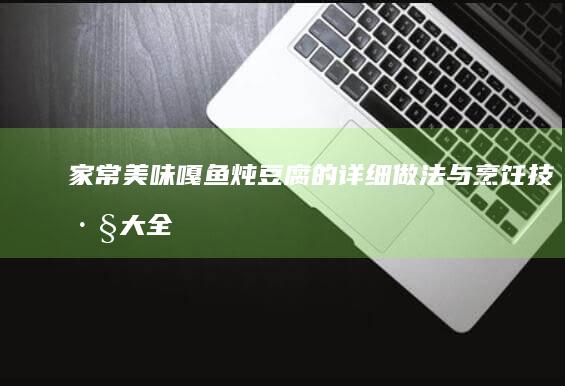 家常美味：嘎鱼炖豆腐的详细做法与烹饪技巧大全